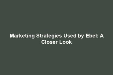 Marketing Strategies Used by Ebel: A Closer Look