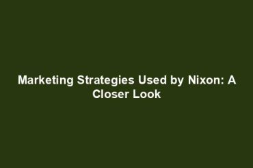 Marketing Strategies Used by Nixon: A Closer Look