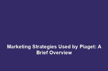 Marketing Strategies Used by Piaget: A Brief Overview