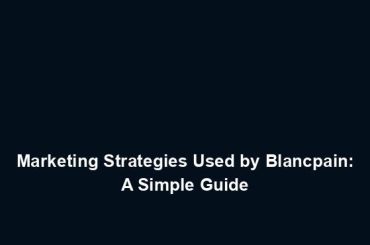 Marketing Strategies Used by Blancpain: A Simple Guide