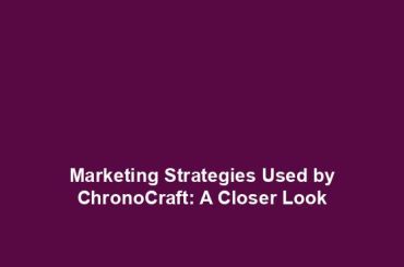 Marketing Strategies Used by ChronoCraft: A Closer Look