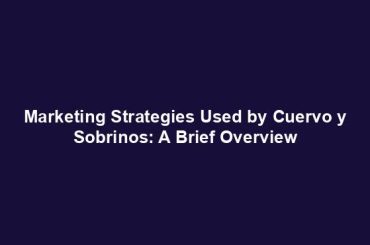 Marketing Strategies Used by Cuervo y Sobrinos: A Brief Overview