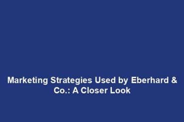 Marketing Strategies Used by Eberhard & Co.: A Closer Look