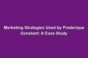 Marketing Strategies Used by Frederique Constant: A Case Study