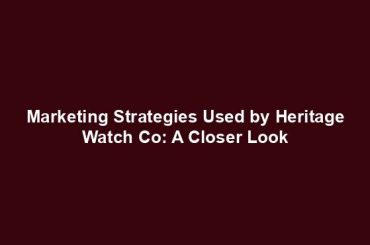 Marketing Strategies Used by Heritage Watch Co: A Closer Look