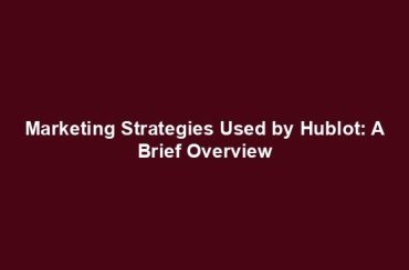 Marketing Strategies Used by Hublot: A Brief Overview