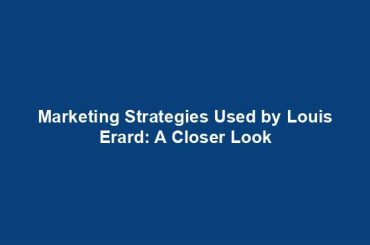 Marketing Strategies Used by Louis Erard: A Closer Look