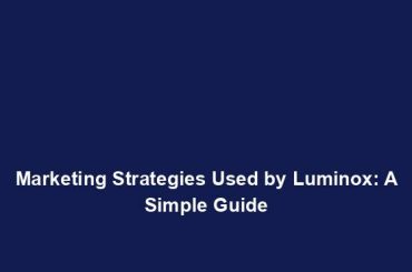 Marketing Strategies Used by Luminox: A Simple Guide