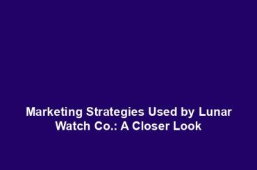 Marketing Strategies Used by Lunar Watch Co.: A Closer Look