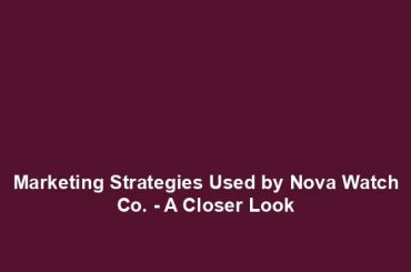 Marketing Strategies Used by Nova Watch Co. - A Closer Look