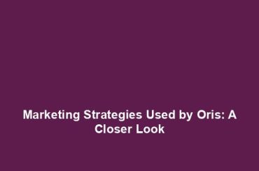 Marketing Strategies Used by Oris: A Closer Look