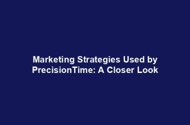 Marketing Strategies Used by PrecisionTime: A Closer Look