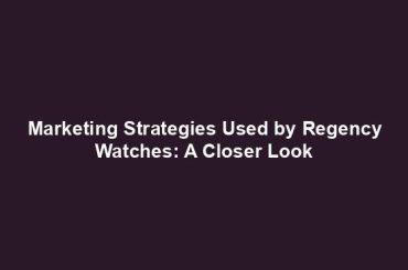 Marketing Strategies Used by Regency Watches: A Closer Look