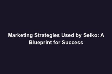 Marketing Strategies Used by Seiko: A Blueprint for Success