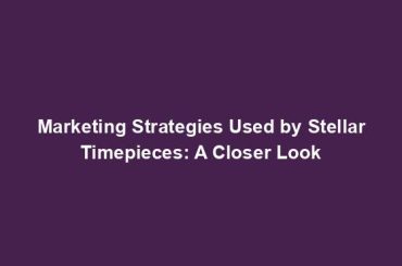 Marketing Strategies Used by Stellar Timepieces: A Closer Look