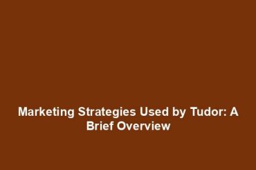 Marketing Strategies Used by Tudor: A Brief Overview