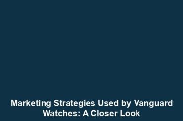 Marketing Strategies Used by Vanguard Watches: A Closer Look