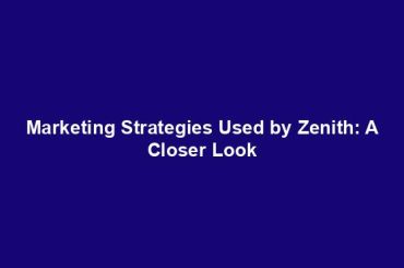 Marketing Strategies Used by Zenith: A Closer Look