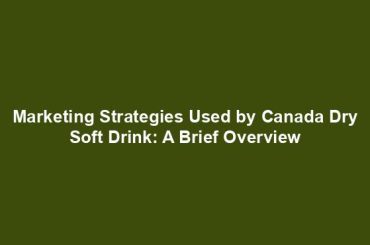 Marketing Strategies Used by Canada Dry Soft Drink: A Brief Overview