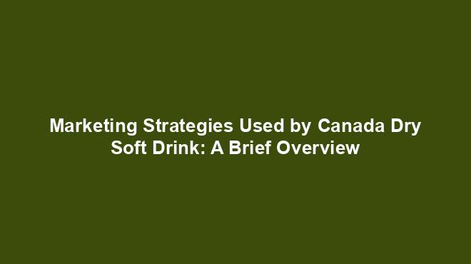 Marketing Strategies Used by Canada Dry Soft Drink: A Brief Overview