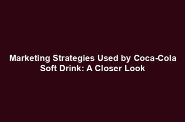 Marketing Strategies Used by Coca-Cola Soft Drink: A Closer Look