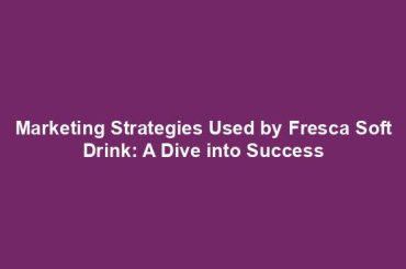 Marketing Strategies Used by Fresca Soft Drink: A Dive into Success