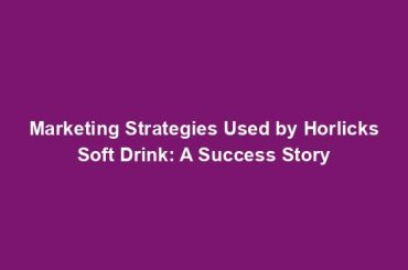 Marketing Strategies Used by Horlicks Soft Drink: A Success Story