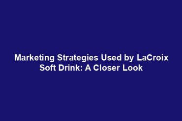 Marketing Strategies Used by LaCroix Soft Drink: A Closer Look