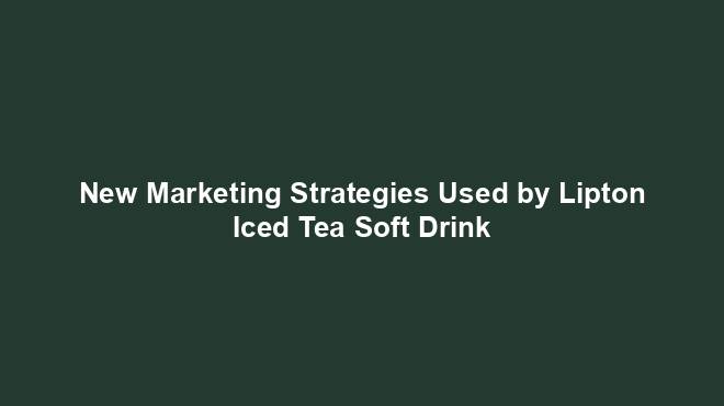 New Marketing Strategies Used by Lipton Iced Tea Soft Drink