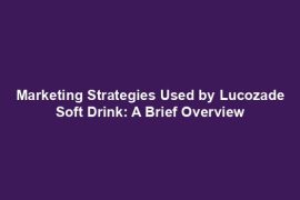 Marketing Strategies Used by Lucozade Soft Drink: A Brief Overview