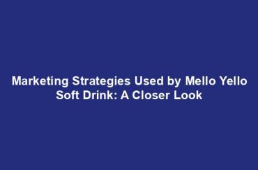 Marketing Strategies Used by Mello Yello Soft Drink: A Closer Look