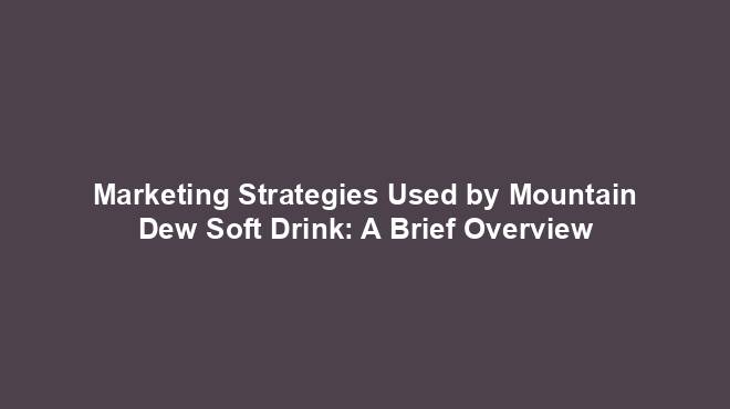 Marketing Strategies Used by Mountain Dew Soft Drink: A Brief Overview