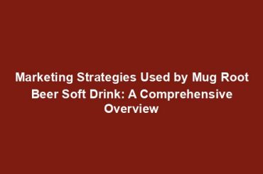 Marketing Strategies Used by Mug Root Beer Soft Drink: A Comprehensive Overview