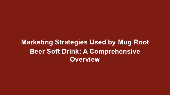 Marketing Strategies Used by Mug Root Beer Soft Drink: A Comprehensive Overview