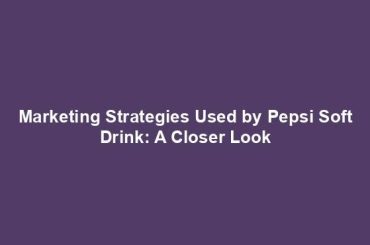 Marketing Strategies Used by Pepsi Soft Drink: A Closer Look