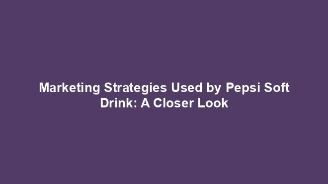 Marketing Strategies Used by Pepsi Soft Drink: A Closer Look