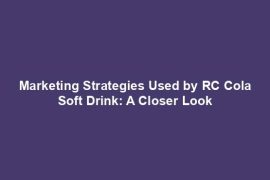 Marketing Strategies Used by RC Cola Soft Drink: A Closer Look