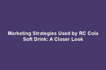 Marketing Strategies Used by RC Cola Soft Drink: A Closer Look