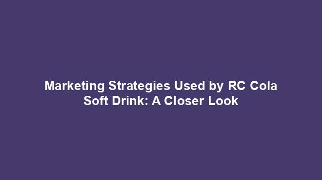 Marketing Strategies Used by RC Cola Soft Drink: A Closer Look