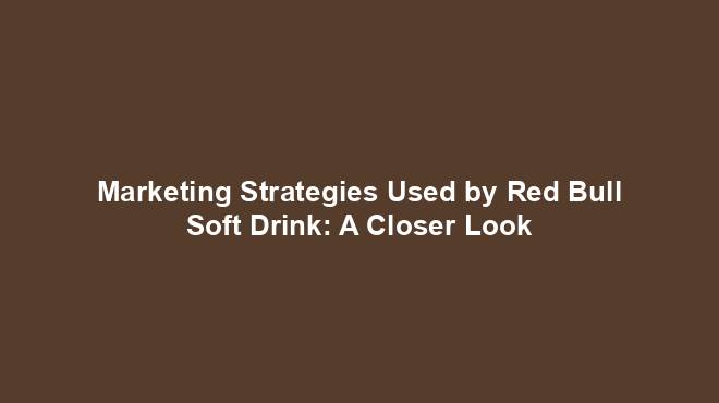 Marketing Strategies Used by Red Bull Soft Drink: A Closer Look